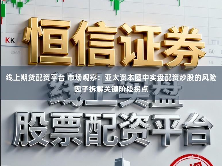 线上期货配资平台 市场观察：亚太资本圈中实盘配资炒股的风险因子拆解关键阶段拐点