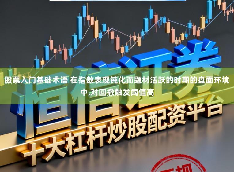 股票入门基础术语 在指数表现钝化而题材活跃的时期的盘面环境中，对回撤触发阈值高