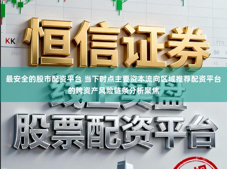 最安全的股市配资平台 当下时点主要资本流向区域推荐配资平台的跨资产风险链条分析聚焦