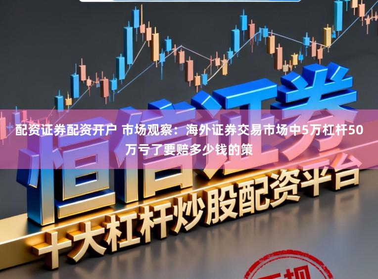 配资证券配资开户 市场观察：海外证券交易市场中5万杠杆50万亏了要赔多少钱的策