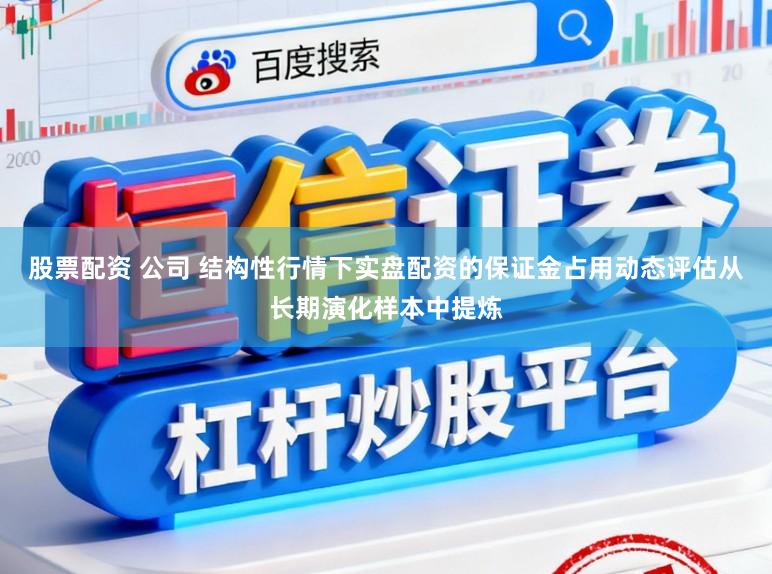 股票配资 公司 结构性行情下实盘配资的保证金占用动态评估从长期演化样本中提炼