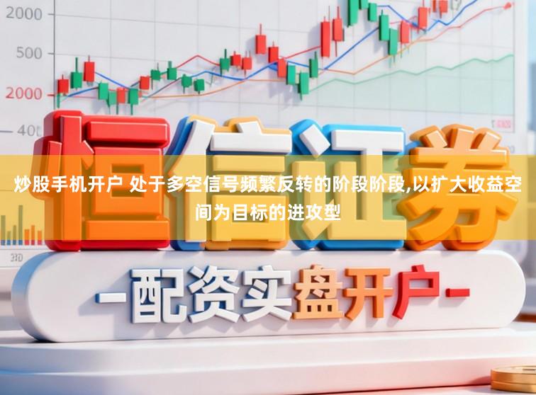 炒股手机开户 处于多空信号频繁反转的阶段阶段，以扩大收益空间为目标的进攻型