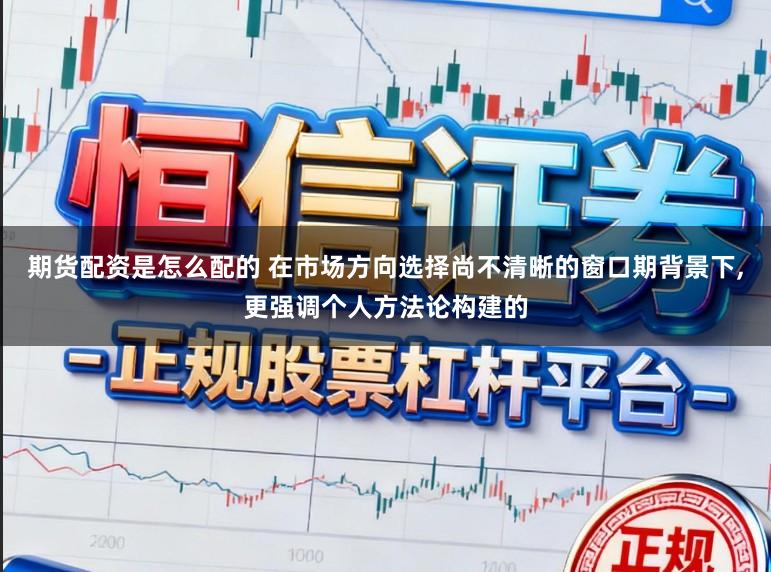 期货配资是怎么配的 在市场方向选择尚不清晰的窗口期背景下，更强调个人方法论构建的