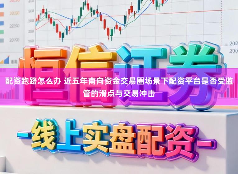配资跑路怎么办 近五年南向资金交易圈场景下配资平台是否受监管的滑点与交易冲击