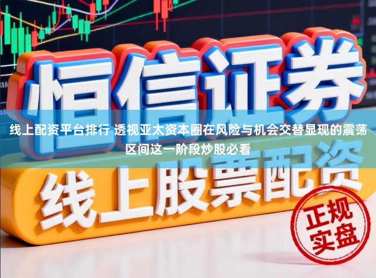 线上配资平台排行 透视亚太资本圈在风险与机会交替显现的震荡区间这一阶段炒股必看