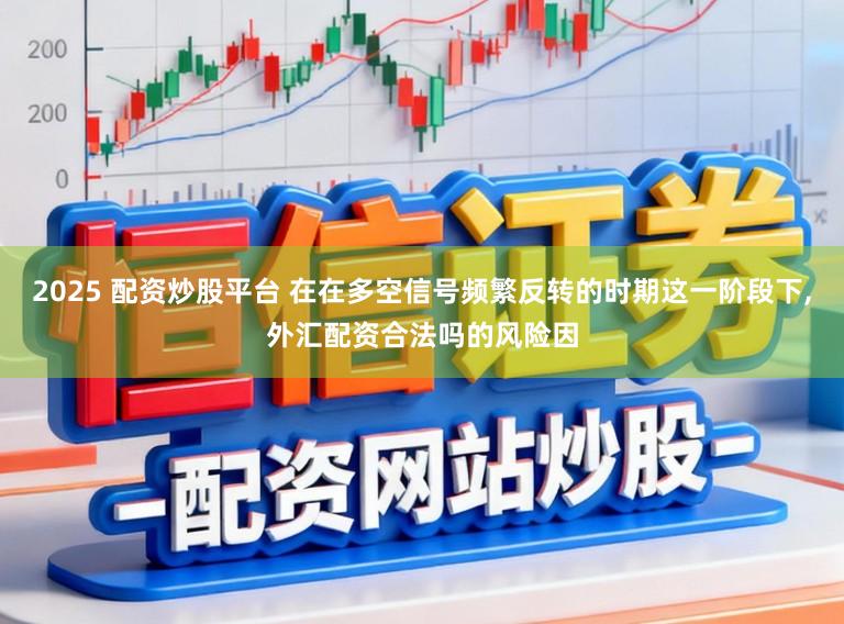 2025 配资炒股平台 在在多空信号频繁反转的时期这一阶段下，外汇配资合法吗的风险因