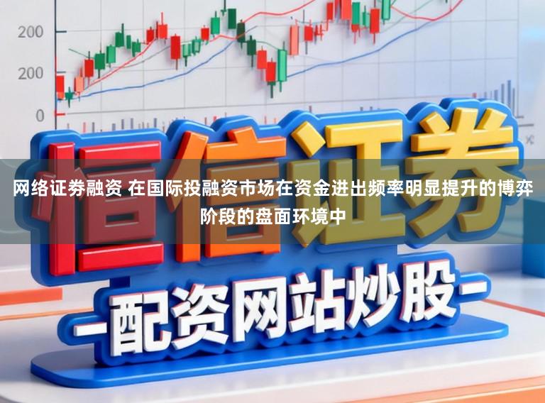 网络证劵融资 在国际投融资市场在资金进出频率明显提升的博弈阶段的盘面环境中