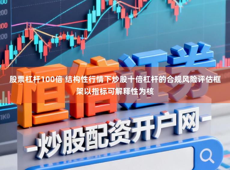 股票杠杆100倍 结构性行情下炒股十倍杠杆的合规风险评估框架以指标可解释性为核
