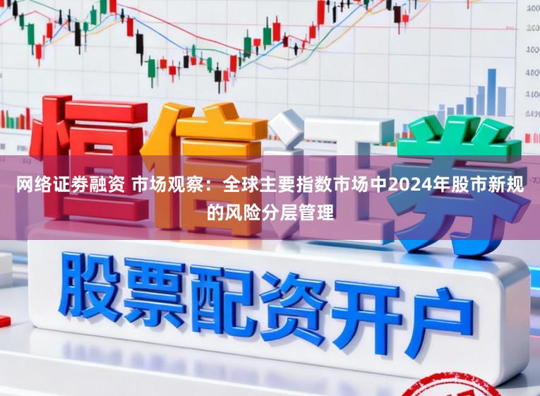 网络证劵融资 市场观察:全球主要指数市场中2024年股市新规的风险分层管理