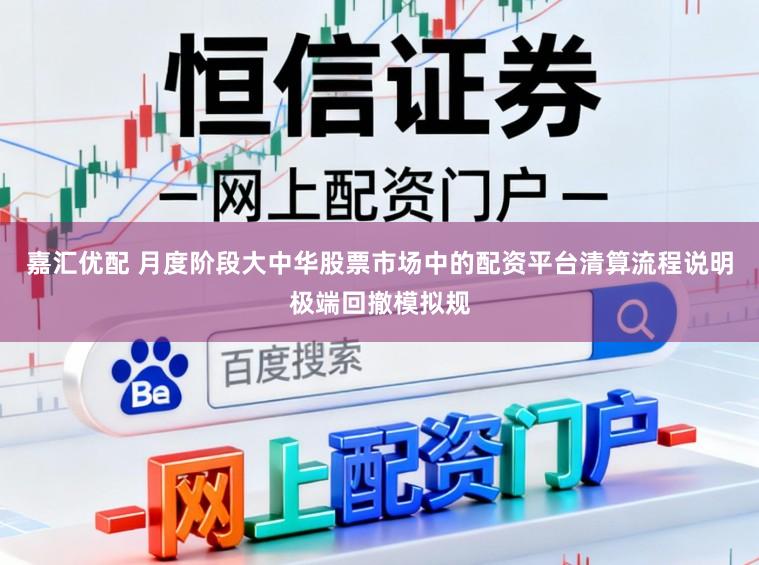 嘉汇优配 月度阶段大中华股票市场中的配资平台清算流程说明极端回撤模拟规