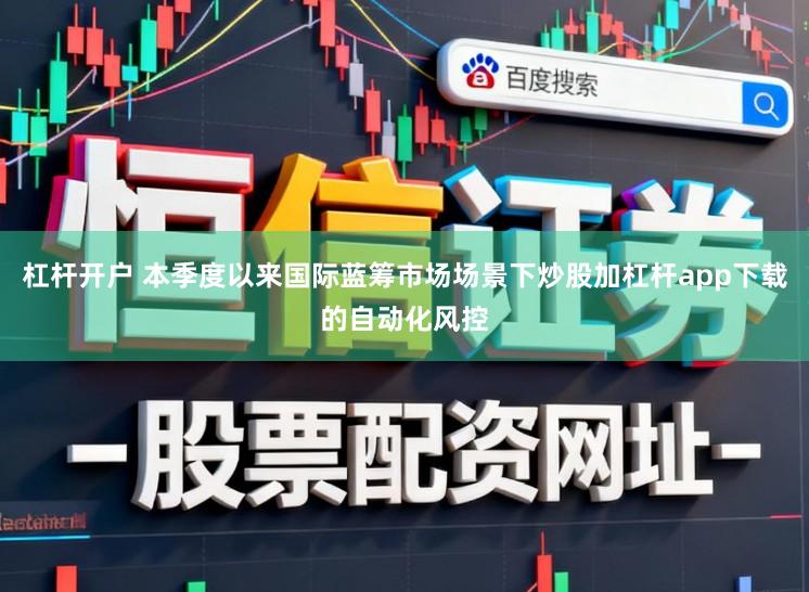 杠杆开户 本季度以来国际蓝筹市场场景下炒股加杠杆app下载的自动化风控