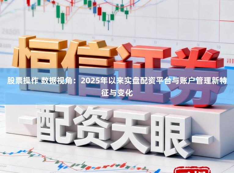股票操作 数据视角:2025年以来实盘配资平台与账户管理新特征与变化