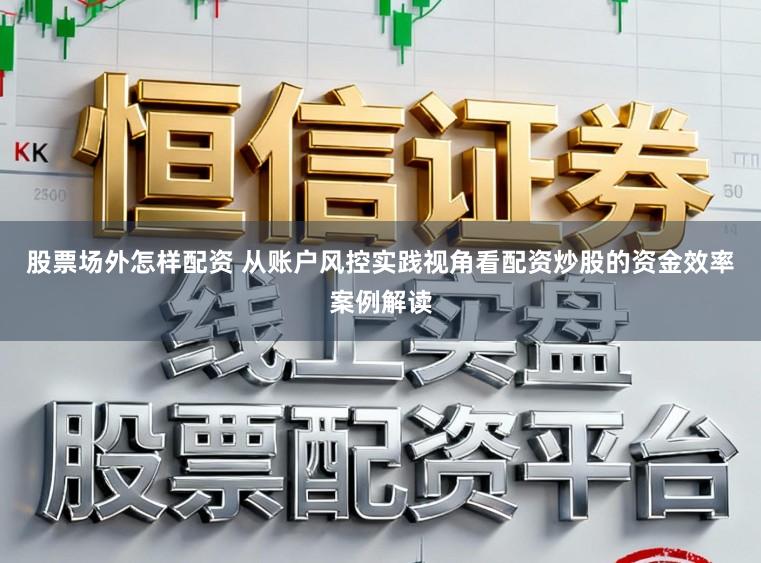 股票场外怎样配资 从账户风控实践视角看配资炒股的资金效率案例解读