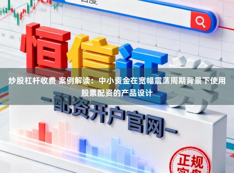 炒股杠杆收费 案例解读：中小资金在宽幅震荡周期背景下使用股票配资的产品设计