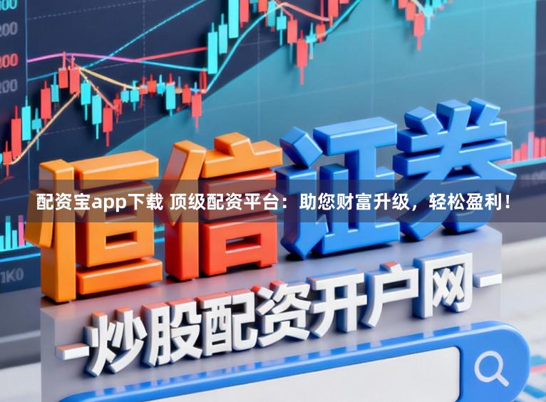 配资宝app下载 顶级配资平台：助您财富升级，轻松盈利！
