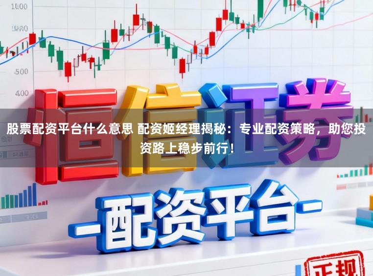 股票配资平台什么意思 配资姬经理揭秘：专业配资策略，助您投资路上稳步前行！