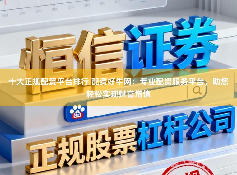 十大正规配资平台排行 配资好牛网：专业配资服务平台，助您轻松实现财富增值
