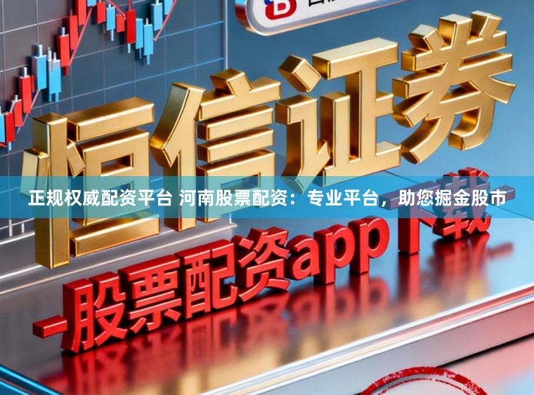 正规权威配资平台 河南股票配资：专业平台，助您掘金股市