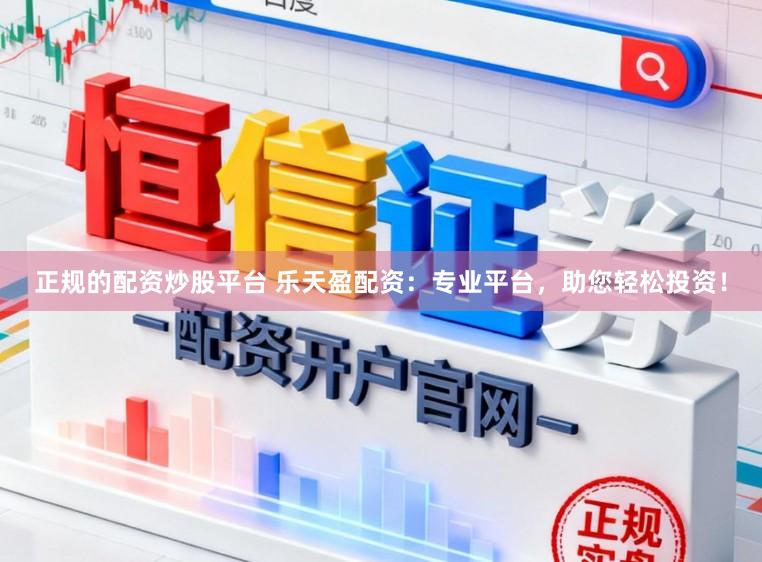 正规的配资炒股平台 乐天盈配资:专业平台,助您轻松投资!