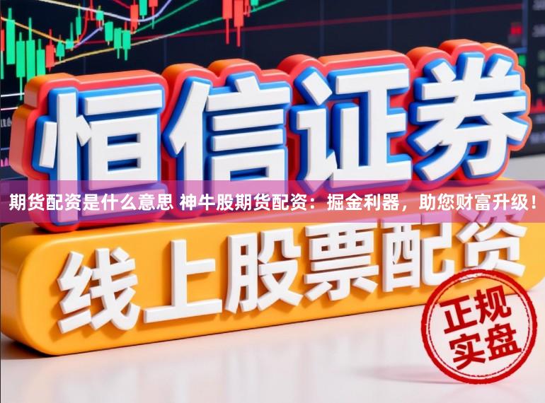 期货配资是什么意思 神牛股期货配资：掘金利器，助您财富升级！
