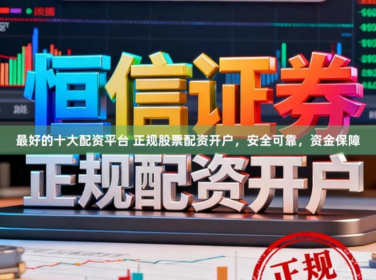 最好的十大配资平台 正规股票配资开户，安全可靠，资金保障