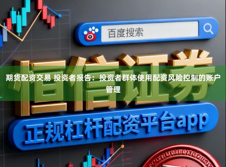 期货配资交易 投资者报告：投资者群体使用配资风险控制的账户管理