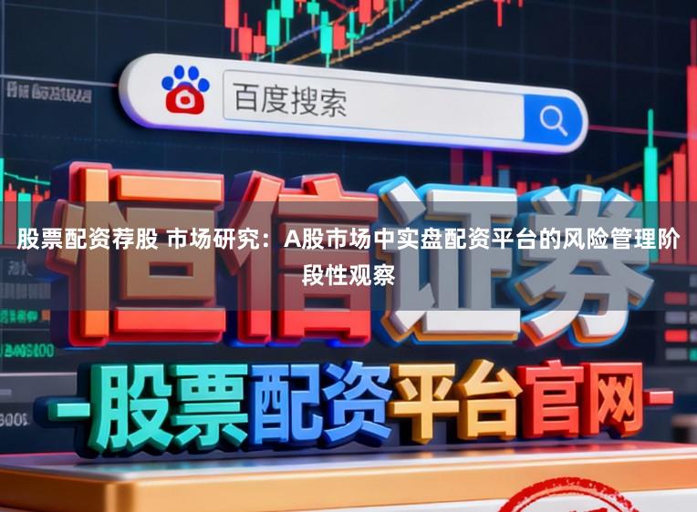 股票配资荐股 市场研究：A股市场中实盘配资平台的风险管理阶段性观察