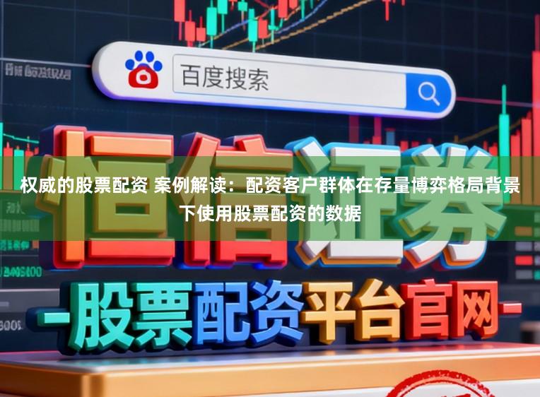 权威的股票配资 案例解读：配资客户群体在存量博弈格局背景下使用股票配资的数据