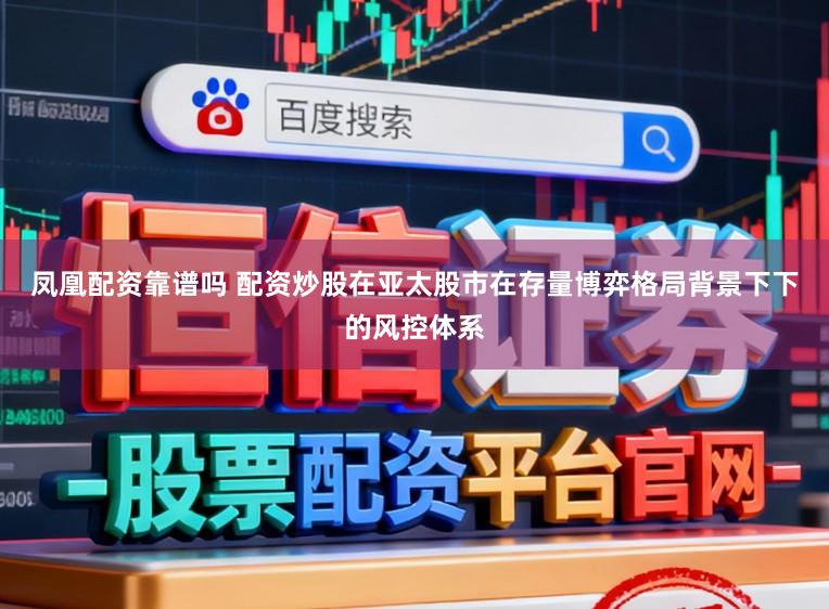 凤凰配资靠谱吗 配资炒股在亚太股市在存量博弈格局背景下下的风控体系