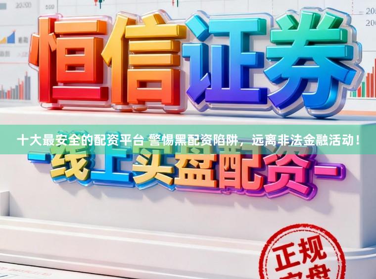 十大最安全的配资平台 警惕黑配资陷阱,远离非法金融活动!