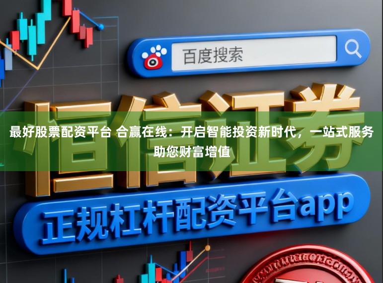 最好股票配资平台 合赢在线:开启智能投资新时代,一站式服务助您财富增值