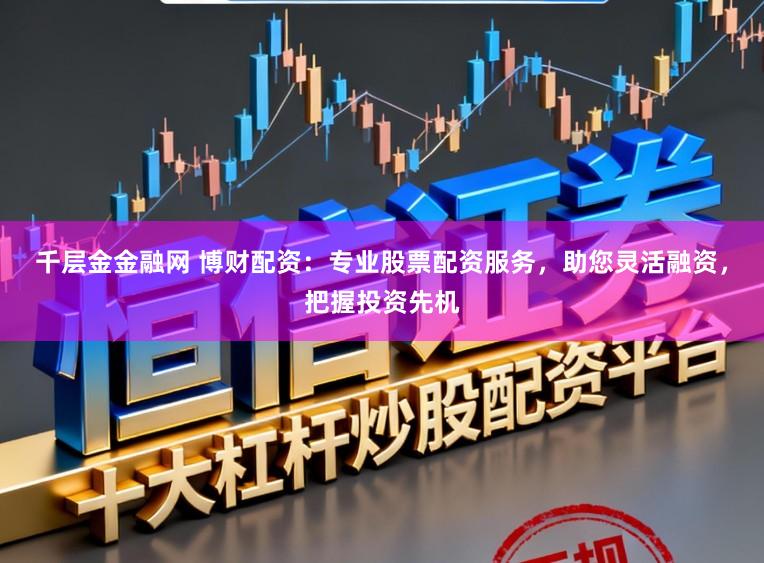 千层金金融网 博财配资:专业股票配资服务,助您灵活融资,把握投资先机