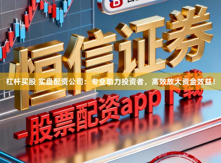 杠杆买股 实盘配资公司:专业助力投资者,高效放大资金效益!