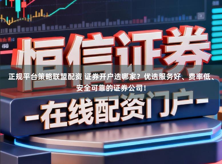 正规平台策略联盟配资 证券开户选哪家？优选服务好、费率低、安全可靠的证券公司！