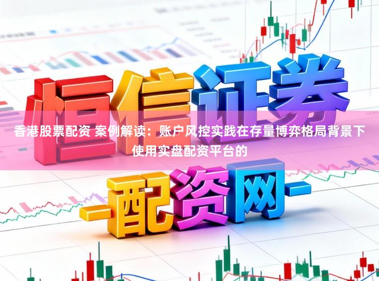 香港股票配资 案例解读:账户风控实践在存量博弈格局背景下使用实盘配资平台的