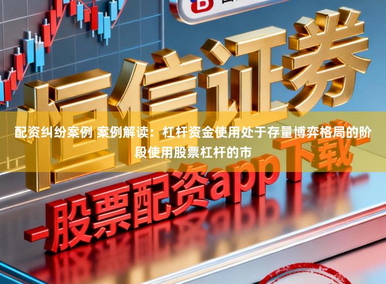 配资纠纷案例 案例解读:杠杆资金使用处于存量博弈格局的阶段使用股票杠杆的市