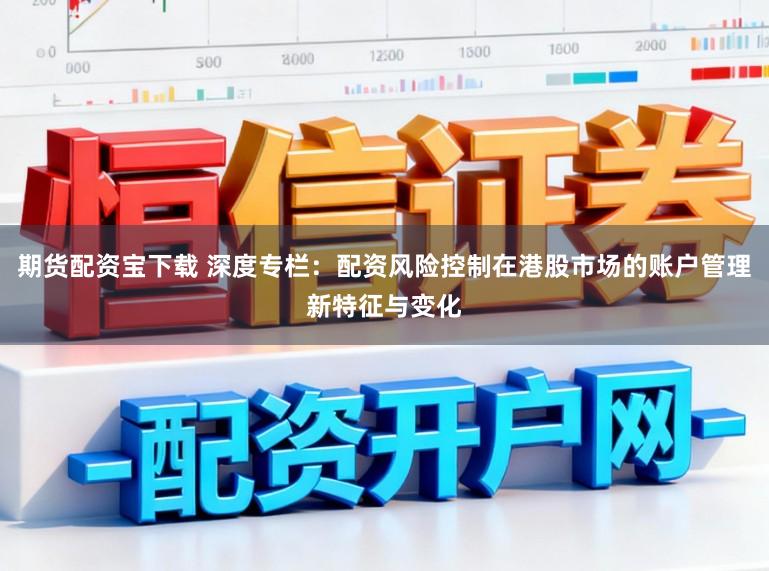 期货配资宝下载 深度专栏：配资风险控制在港股市场的账户管理新特征与变化