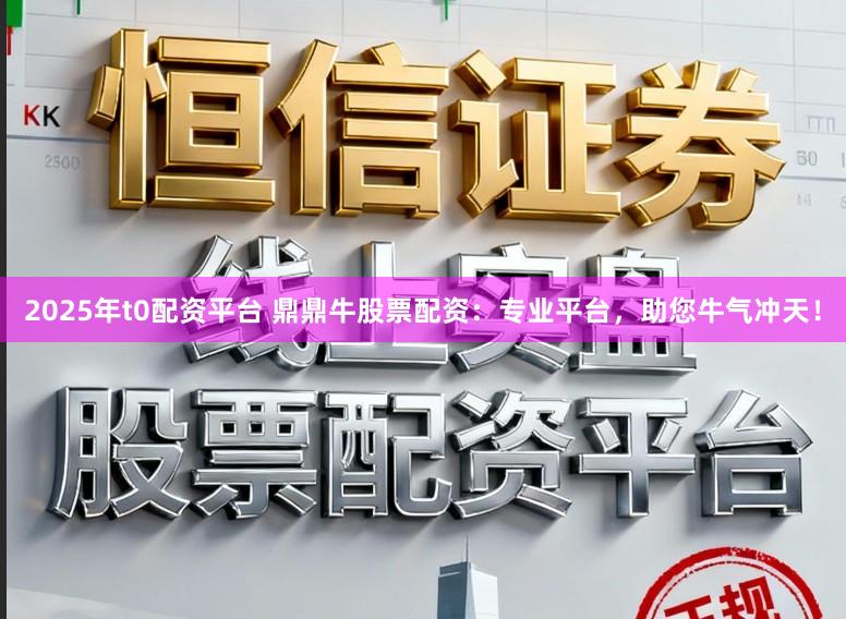 2025年t0配资平台 鼎鼎牛股票配资：专业平台，助您牛气冲天！