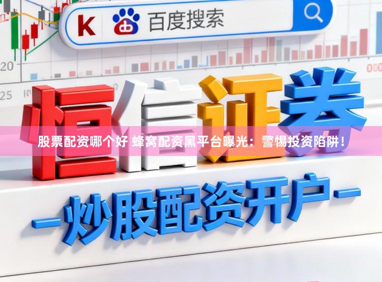 股票配资哪个好 蜂窝配资黑平台曝光：警惕投资陷阱！