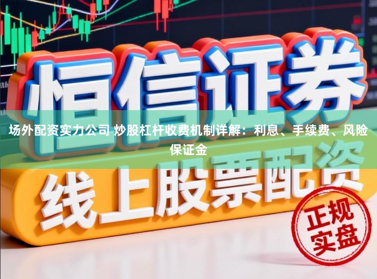 场外配资实力公司 炒股杠杆收费机制详解：利息、手续费、风险保证金