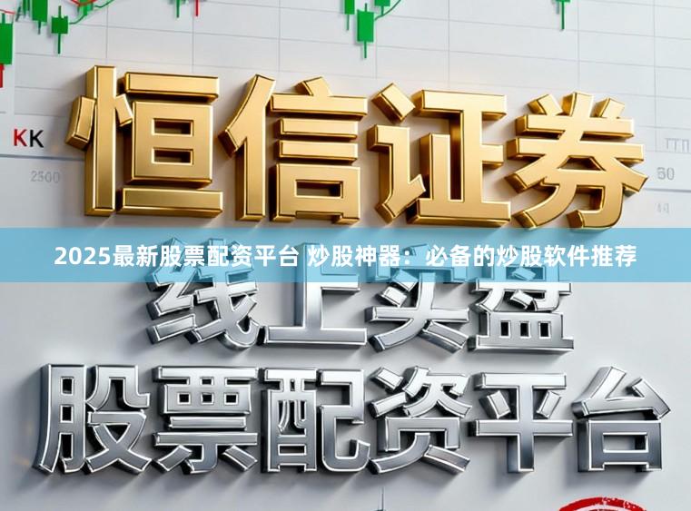 2025最新股票配资平台 炒股神器：必备的炒股软件推荐