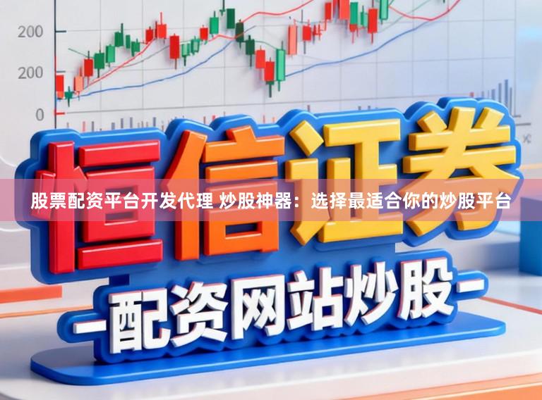 股票配资平台开发代理 炒股神器：选择最适合你的炒股平台