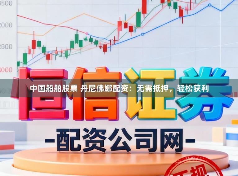 中国船舶股票 丹尼佛娜配资：无需抵押，轻松获利