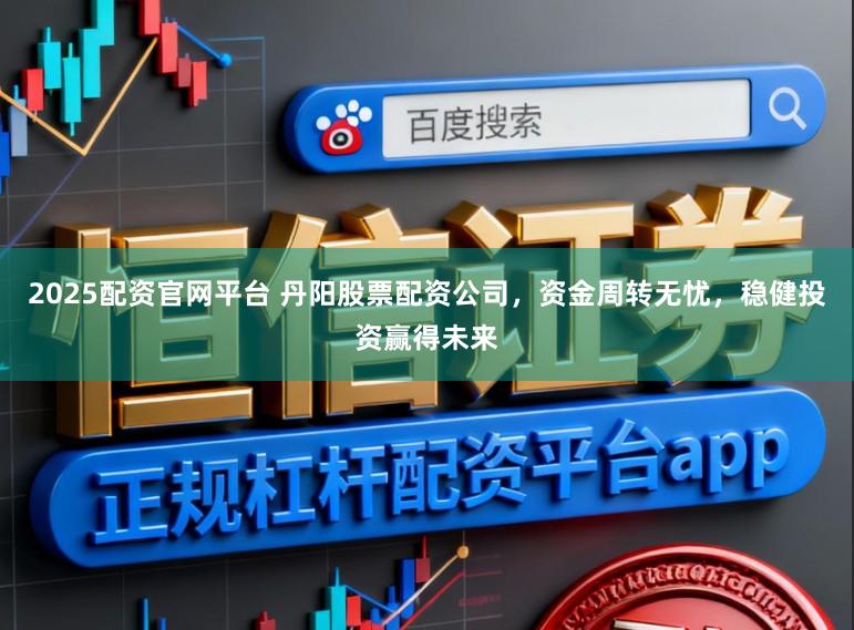2025配资官网平台 丹阳股票配资公司，资金周转无忧，稳健投资赢得未来