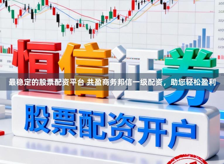 最稳定的股票配资平台 共盈商务邦信一级配资，助您轻松盈利