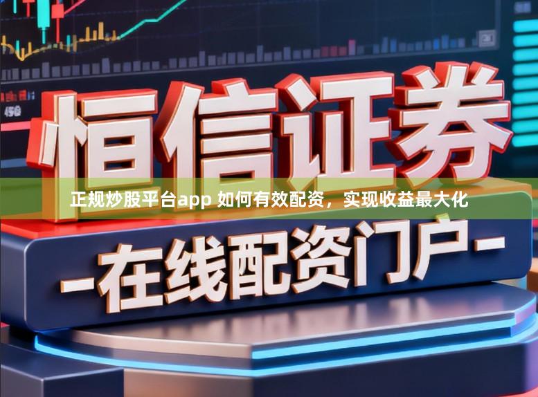 正规炒股平台app 如何有效配资，实现收益最大化