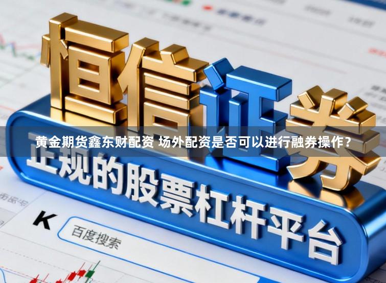 黄金期货鑫东财配资 场外配资是否可以进行融券操作？