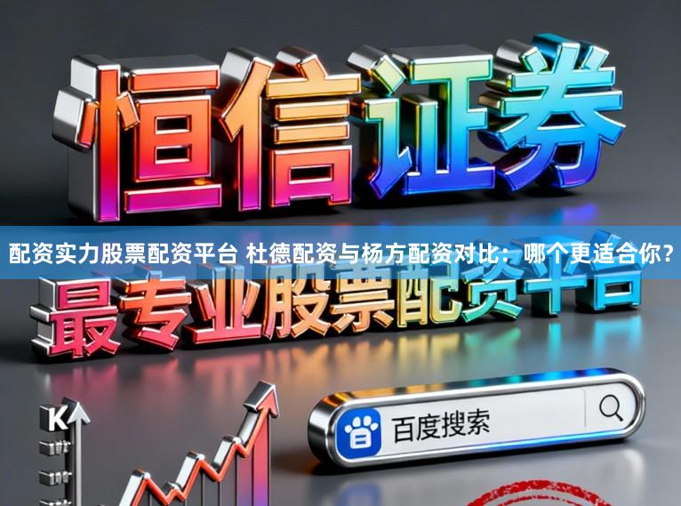配资实力股票配资平台 杜德配资与杨方配资对比：哪个更适合你？