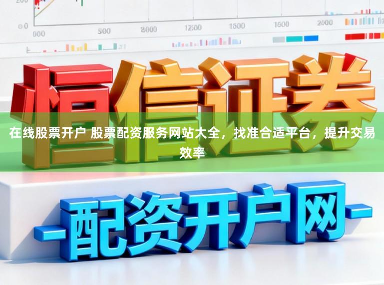 在线股票开户 股票配资服务网站大全，找准合适平台，提升交易效率