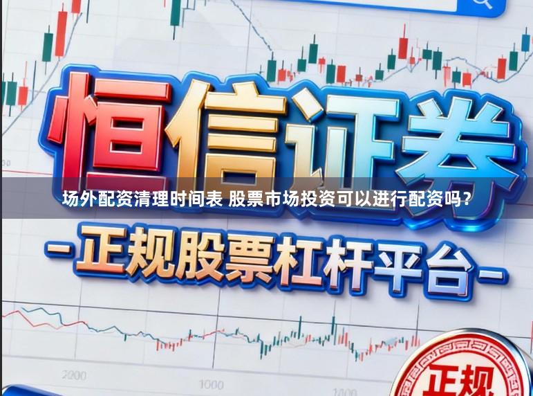 场外配资清理时间表 股票市场投资可以进行配资吗？